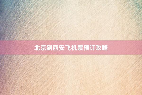 北京到西安飞机票预订攻略