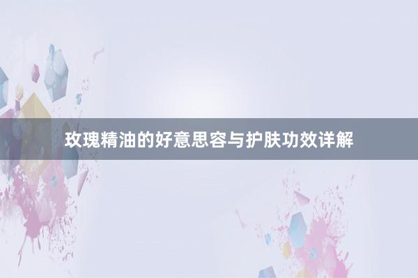 玫瑰精油的好意思容与护肤功效详解