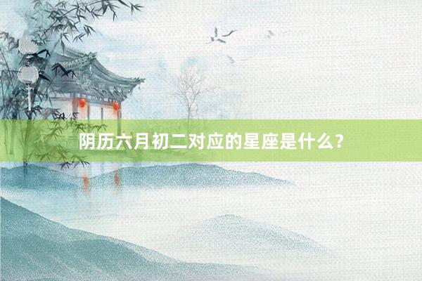 阴历六月初二对应的星座是什么？
