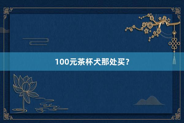 100元茶杯犬那处买？