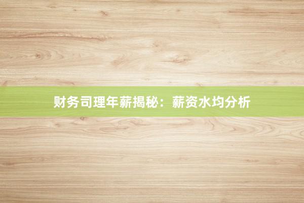 财务司理年薪揭秘：薪资水均分析